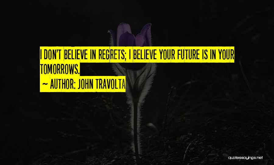 John Travolta Quotes: I Don't Believe In Regrets; I Believe Your Future Is In Your Tomorrows.