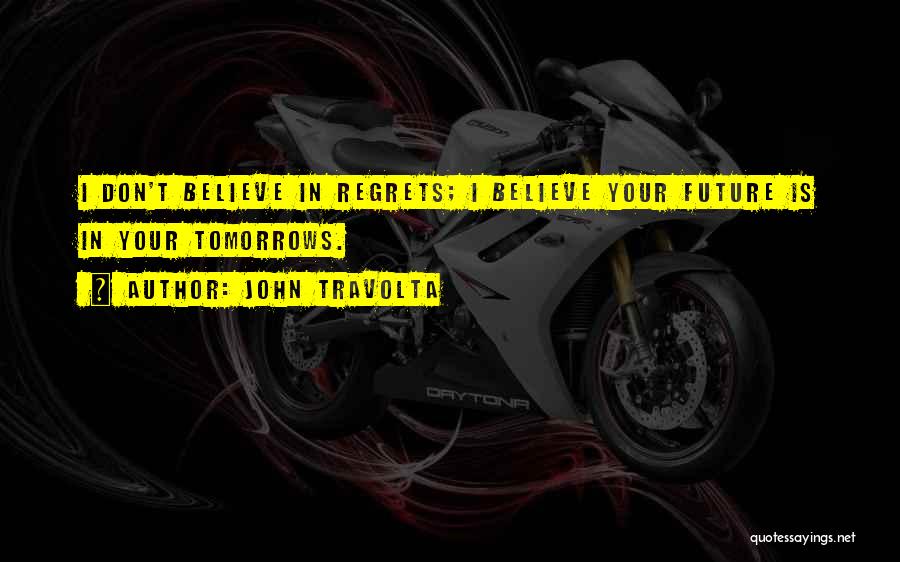 John Travolta Quotes: I Don't Believe In Regrets; I Believe Your Future Is In Your Tomorrows.