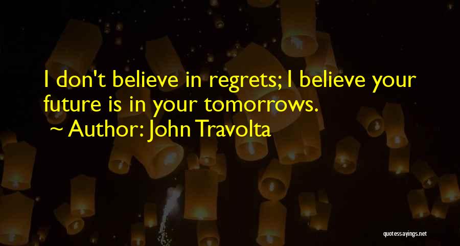 John Travolta Quotes: I Don't Believe In Regrets; I Believe Your Future Is In Your Tomorrows.