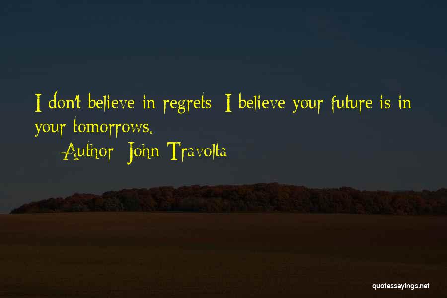 John Travolta Quotes: I Don't Believe In Regrets; I Believe Your Future Is In Your Tomorrows.