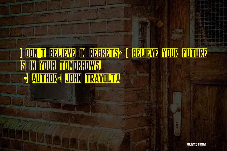 John Travolta Quotes: I Don't Believe In Regrets; I Believe Your Future Is In Your Tomorrows.