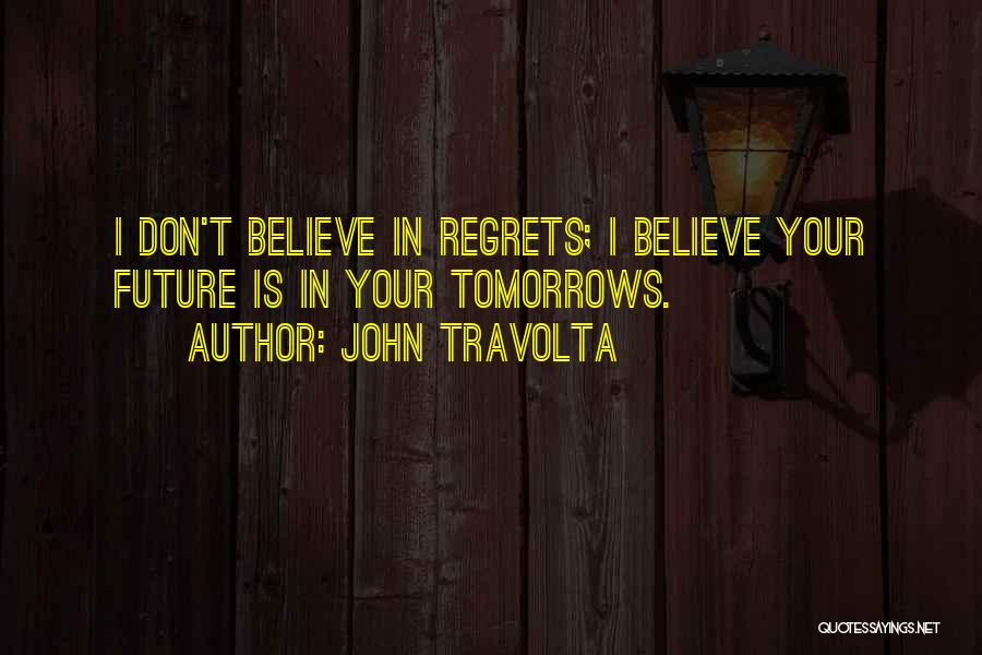 John Travolta Quotes: I Don't Believe In Regrets; I Believe Your Future Is In Your Tomorrows.