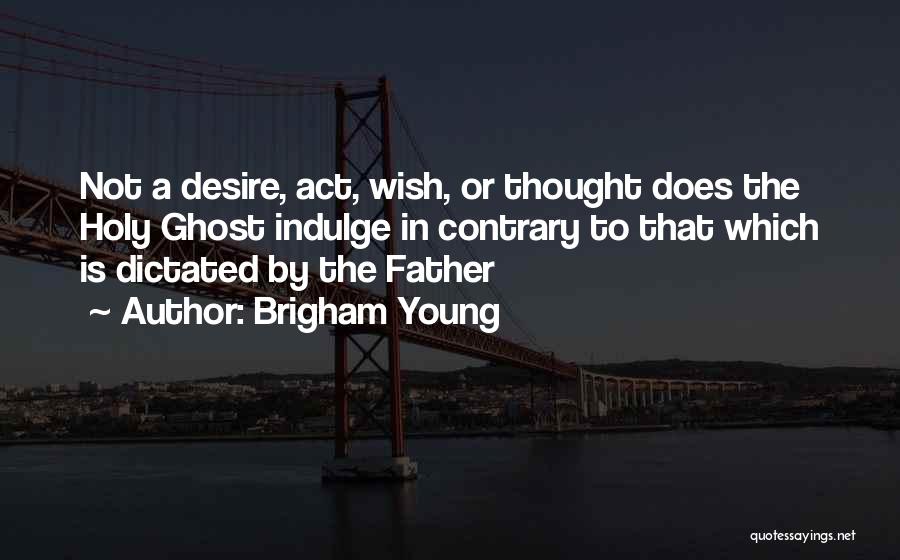 Brigham Young Quotes: Not A Desire, Act, Wish, Or Thought Does The Holy Ghost Indulge In Contrary To That Which Is Dictated By
