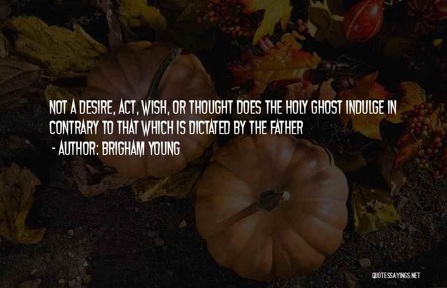 Brigham Young Quotes: Not A Desire, Act, Wish, Or Thought Does The Holy Ghost Indulge In Contrary To That Which Is Dictated By