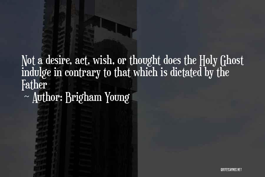 Brigham Young Quotes: Not A Desire, Act, Wish, Or Thought Does The Holy Ghost Indulge In Contrary To That Which Is Dictated By