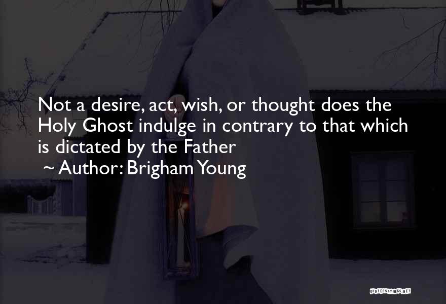 Brigham Young Quotes: Not A Desire, Act, Wish, Or Thought Does The Holy Ghost Indulge In Contrary To That Which Is Dictated By