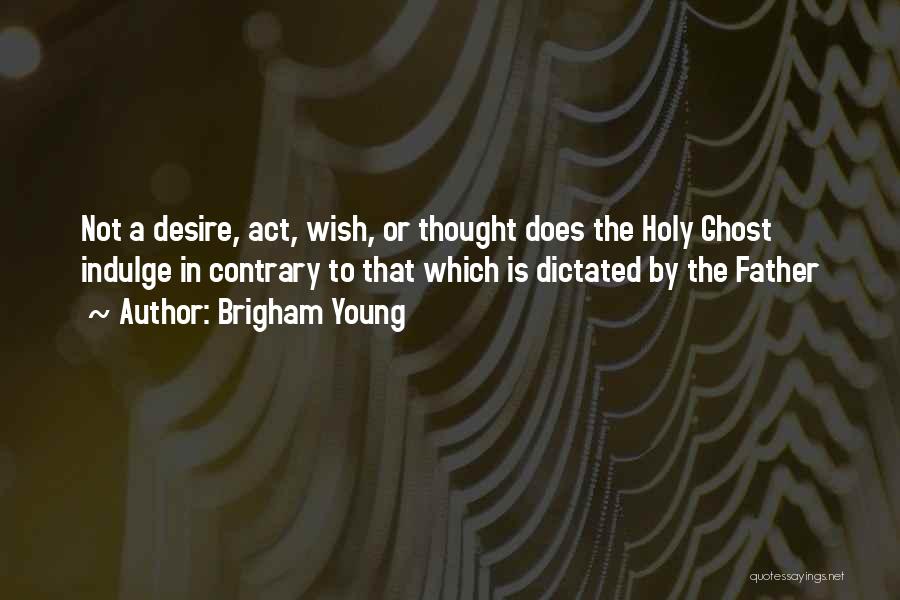 Brigham Young Quotes: Not A Desire, Act, Wish, Or Thought Does The Holy Ghost Indulge In Contrary To That Which Is Dictated By