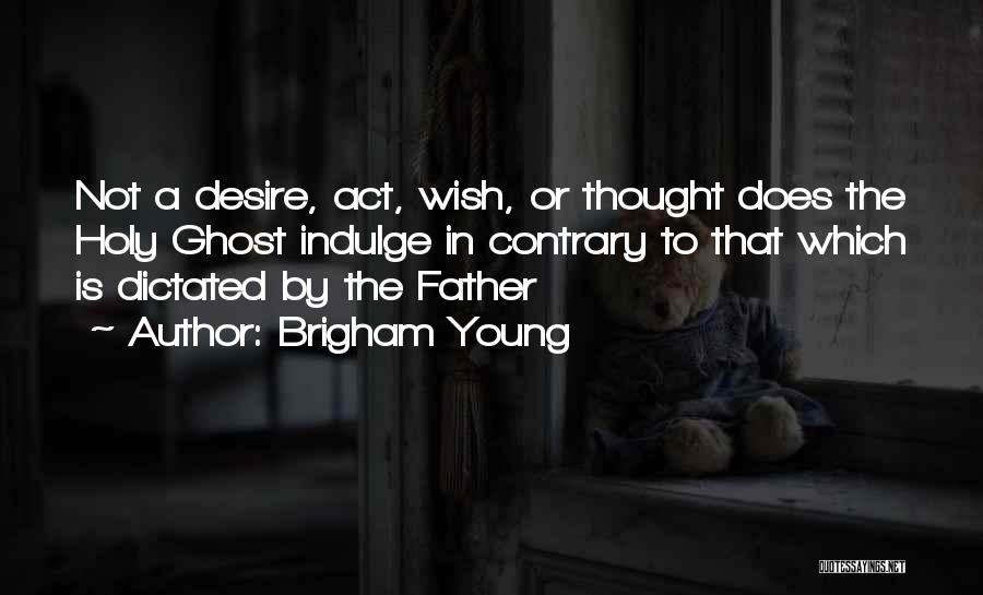 Brigham Young Quotes: Not A Desire, Act, Wish, Or Thought Does The Holy Ghost Indulge In Contrary To That Which Is Dictated By