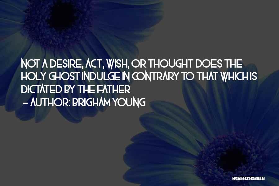 Brigham Young Quotes: Not A Desire, Act, Wish, Or Thought Does The Holy Ghost Indulge In Contrary To That Which Is Dictated By