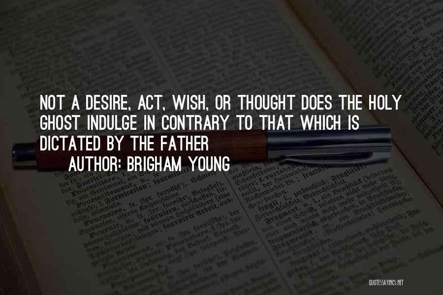 Brigham Young Quotes: Not A Desire, Act, Wish, Or Thought Does The Holy Ghost Indulge In Contrary To That Which Is Dictated By