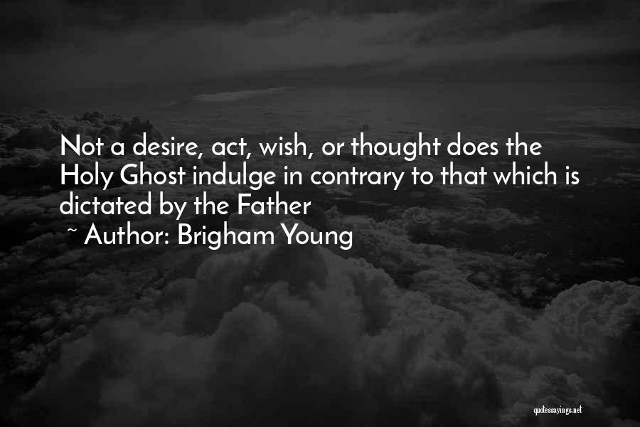 Brigham Young Quotes: Not A Desire, Act, Wish, Or Thought Does The Holy Ghost Indulge In Contrary To That Which Is Dictated By