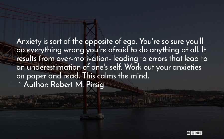 Robert M. Pirsig Quotes: Anxiety Is Sort Of The Opposite Of Ego. You're So Sure You'll Do Everything Wrong You're Afraid To Do Anything