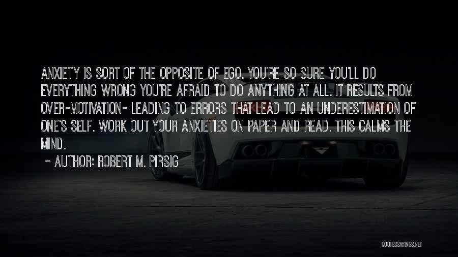 Robert M. Pirsig Quotes: Anxiety Is Sort Of The Opposite Of Ego. You're So Sure You'll Do Everything Wrong You're Afraid To Do Anything