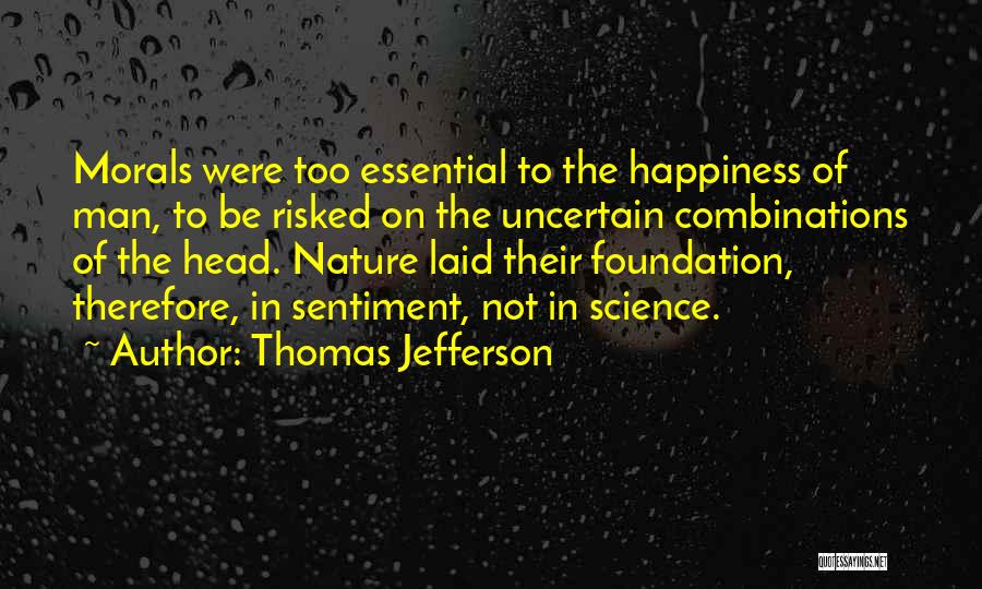Thomas Jefferson Quotes: Morals Were Too Essential To The Happiness Of Man, To Be Risked On The Uncertain Combinations Of The Head. Nature