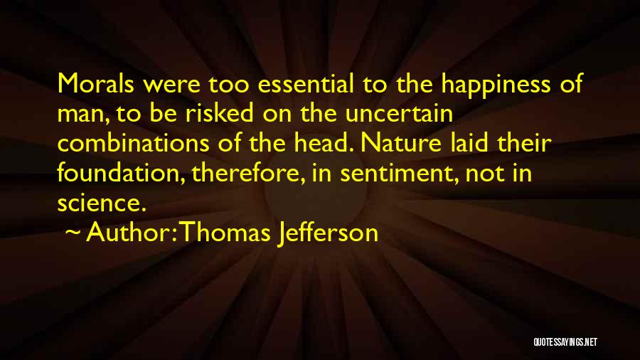 Thomas Jefferson Quotes: Morals Were Too Essential To The Happiness Of Man, To Be Risked On The Uncertain Combinations Of The Head. Nature