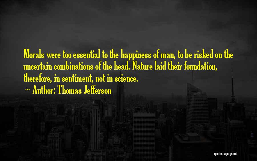 Thomas Jefferson Quotes: Morals Were Too Essential To The Happiness Of Man, To Be Risked On The Uncertain Combinations Of The Head. Nature