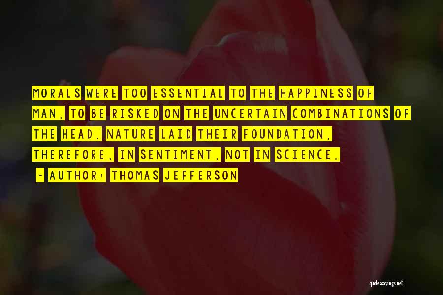 Thomas Jefferson Quotes: Morals Were Too Essential To The Happiness Of Man, To Be Risked On The Uncertain Combinations Of The Head. Nature
