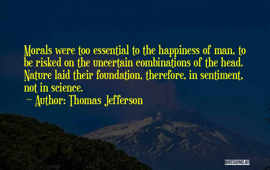 Thomas Jefferson Quotes: Morals Were Too Essential To The Happiness Of Man, To Be Risked On The Uncertain Combinations Of The Head. Nature