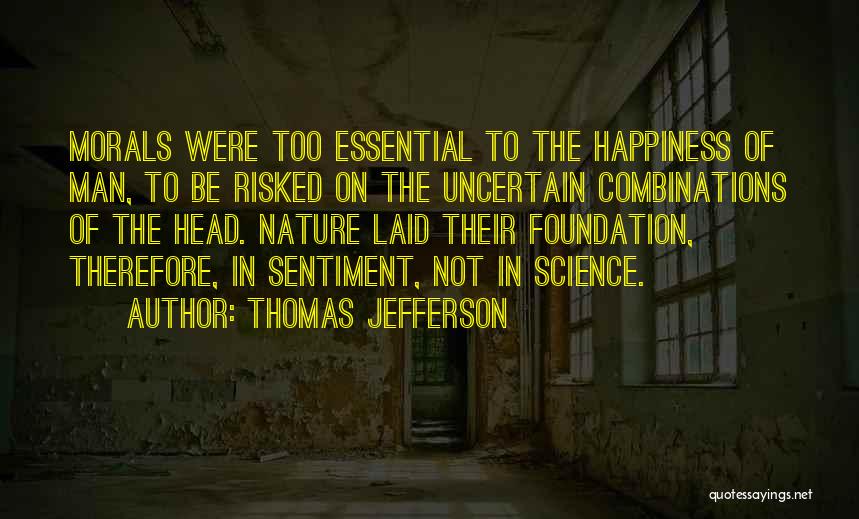 Thomas Jefferson Quotes: Morals Were Too Essential To The Happiness Of Man, To Be Risked On The Uncertain Combinations Of The Head. Nature