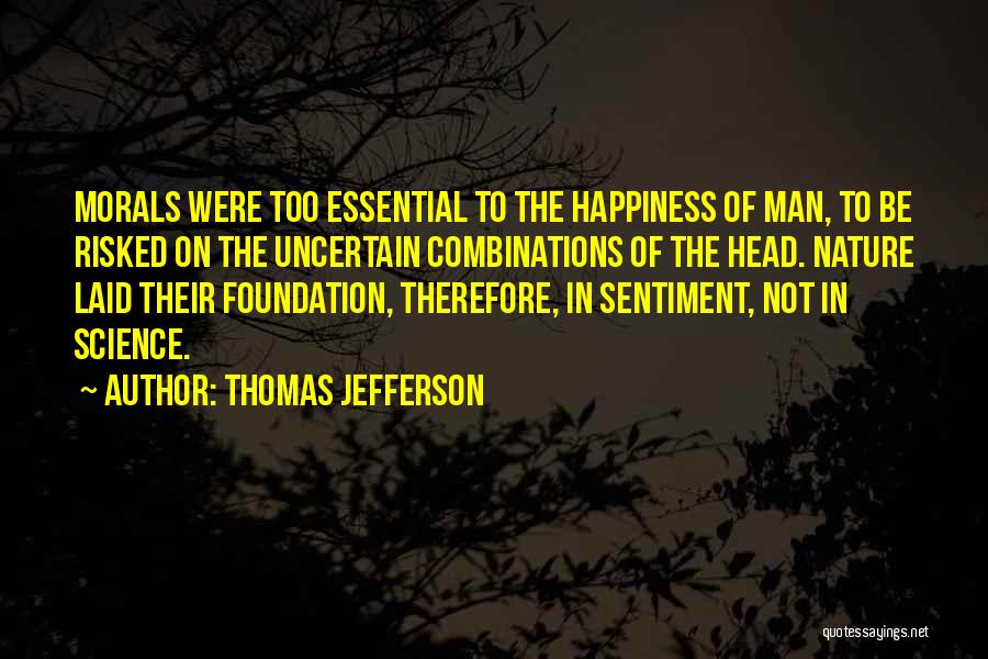 Thomas Jefferson Quotes: Morals Were Too Essential To The Happiness Of Man, To Be Risked On The Uncertain Combinations Of The Head. Nature