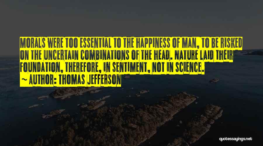 Thomas Jefferson Quotes: Morals Were Too Essential To The Happiness Of Man, To Be Risked On The Uncertain Combinations Of The Head. Nature