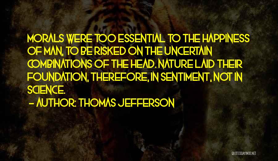 Thomas Jefferson Quotes: Morals Were Too Essential To The Happiness Of Man, To Be Risked On The Uncertain Combinations Of The Head. Nature