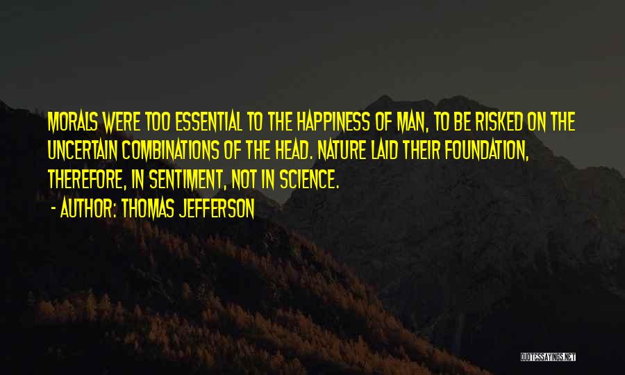 Thomas Jefferson Quotes: Morals Were Too Essential To The Happiness Of Man, To Be Risked On The Uncertain Combinations Of The Head. Nature
