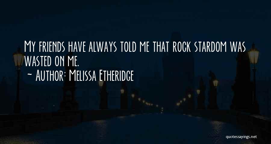 Melissa Etheridge Quotes: My Friends Have Always Told Me That Rock Stardom Was Wasted On Me.