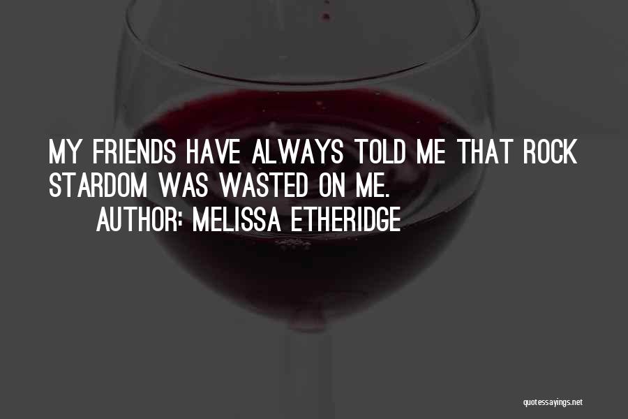 Melissa Etheridge Quotes: My Friends Have Always Told Me That Rock Stardom Was Wasted On Me.