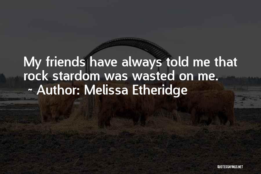 Melissa Etheridge Quotes: My Friends Have Always Told Me That Rock Stardom Was Wasted On Me.