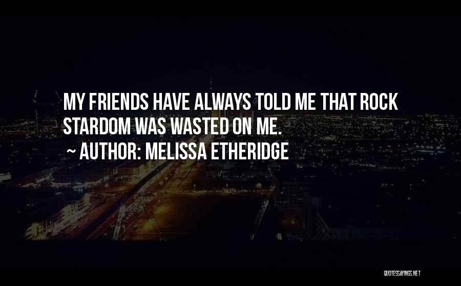 Melissa Etheridge Quotes: My Friends Have Always Told Me That Rock Stardom Was Wasted On Me.