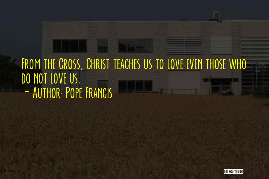 Pope Francis Quotes: From The Cross, Christ Teaches Us To Love Even Those Who Do Not Love Us.