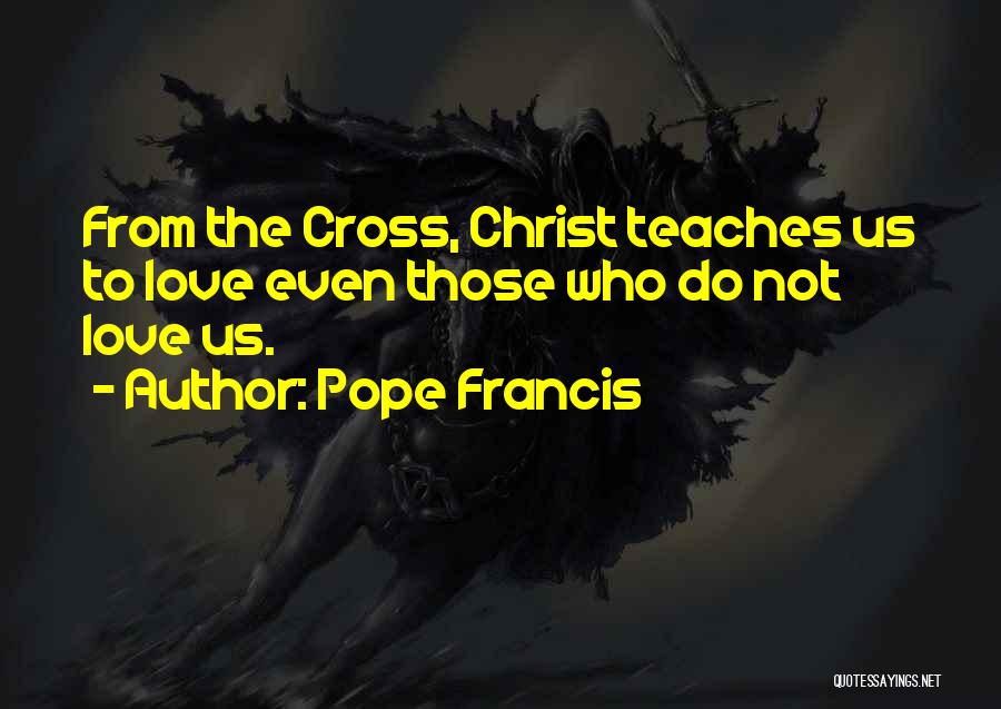 Pope Francis Quotes: From The Cross, Christ Teaches Us To Love Even Those Who Do Not Love Us.