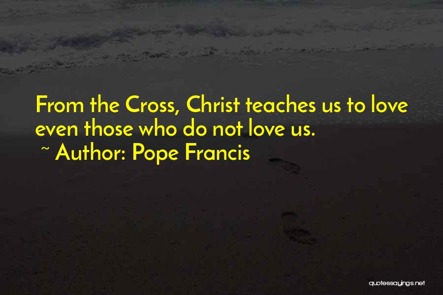 Pope Francis Quotes: From The Cross, Christ Teaches Us To Love Even Those Who Do Not Love Us.