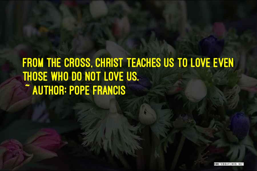 Pope Francis Quotes: From The Cross, Christ Teaches Us To Love Even Those Who Do Not Love Us.
