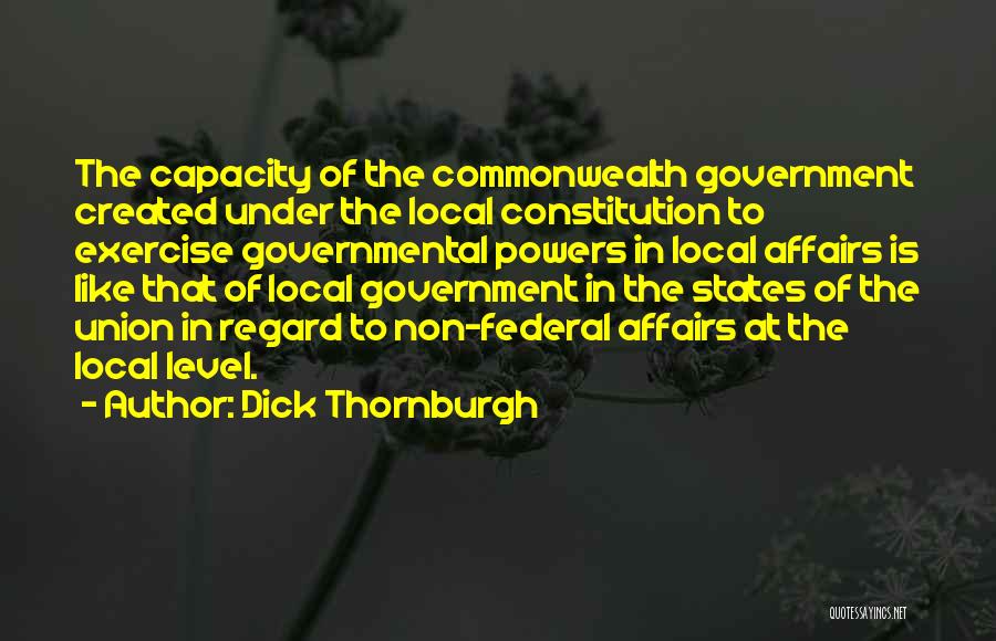 Dick Thornburgh Quotes: The Capacity Of The Commonwealth Government Created Under The Local Constitution To Exercise Governmental Powers In Local Affairs Is Like