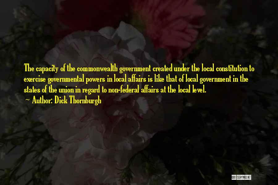 Dick Thornburgh Quotes: The Capacity Of The Commonwealth Government Created Under The Local Constitution To Exercise Governmental Powers In Local Affairs Is Like