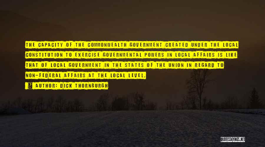 Dick Thornburgh Quotes: The Capacity Of The Commonwealth Government Created Under The Local Constitution To Exercise Governmental Powers In Local Affairs Is Like