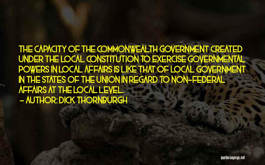 Dick Thornburgh Quotes: The Capacity Of The Commonwealth Government Created Under The Local Constitution To Exercise Governmental Powers In Local Affairs Is Like