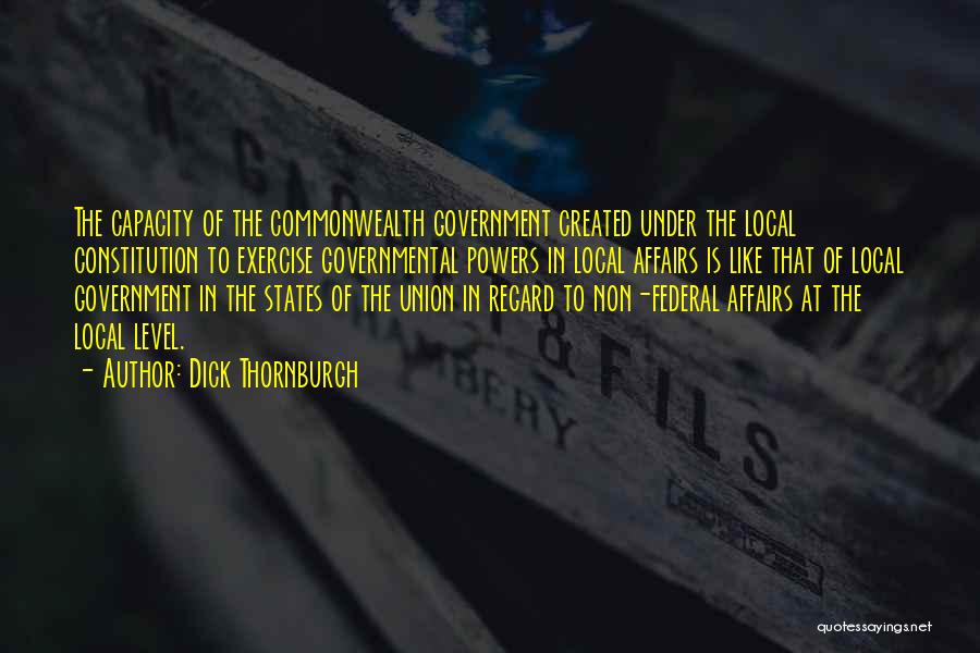 Dick Thornburgh Quotes: The Capacity Of The Commonwealth Government Created Under The Local Constitution To Exercise Governmental Powers In Local Affairs Is Like