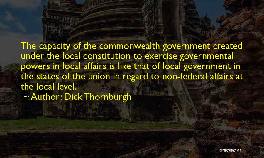 Dick Thornburgh Quotes: The Capacity Of The Commonwealth Government Created Under The Local Constitution To Exercise Governmental Powers In Local Affairs Is Like