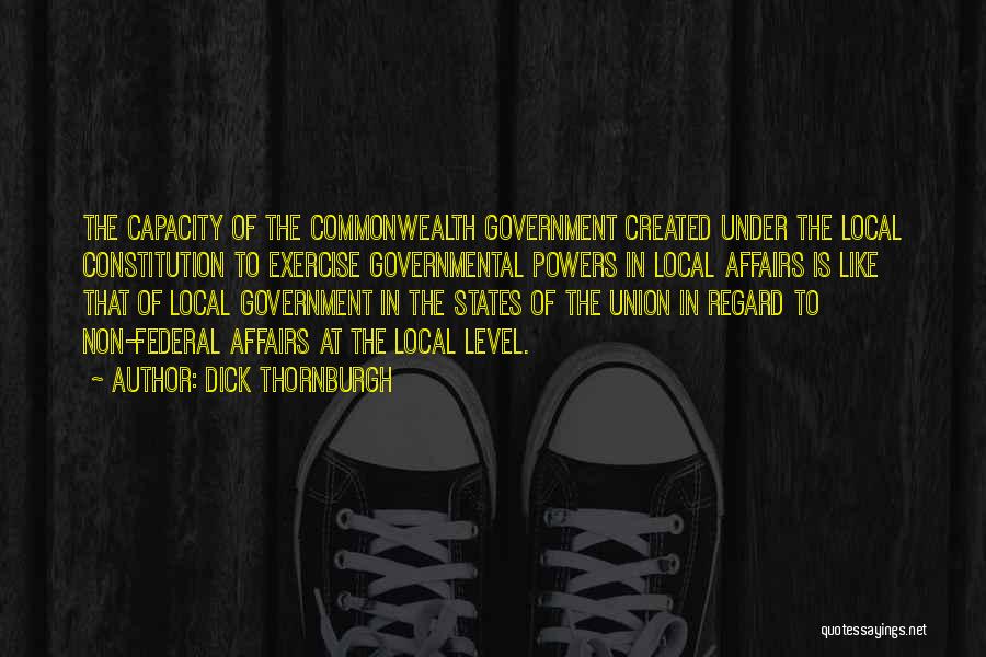 Dick Thornburgh Quotes: The Capacity Of The Commonwealth Government Created Under The Local Constitution To Exercise Governmental Powers In Local Affairs Is Like