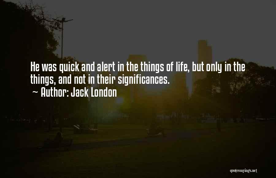 Jack London Quotes: He Was Quick And Alert In The Things Of Life, But Only In The Things, And Not In Their Significances.