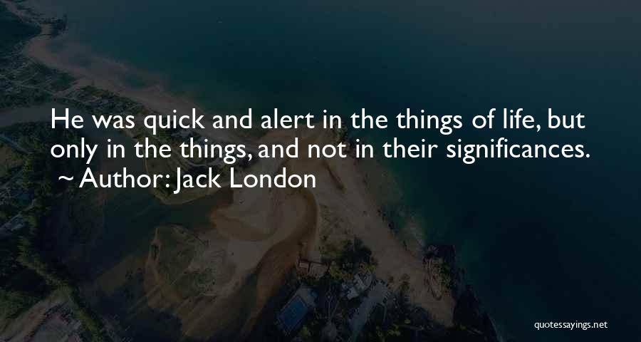 Jack London Quotes: He Was Quick And Alert In The Things Of Life, But Only In The Things, And Not In Their Significances.