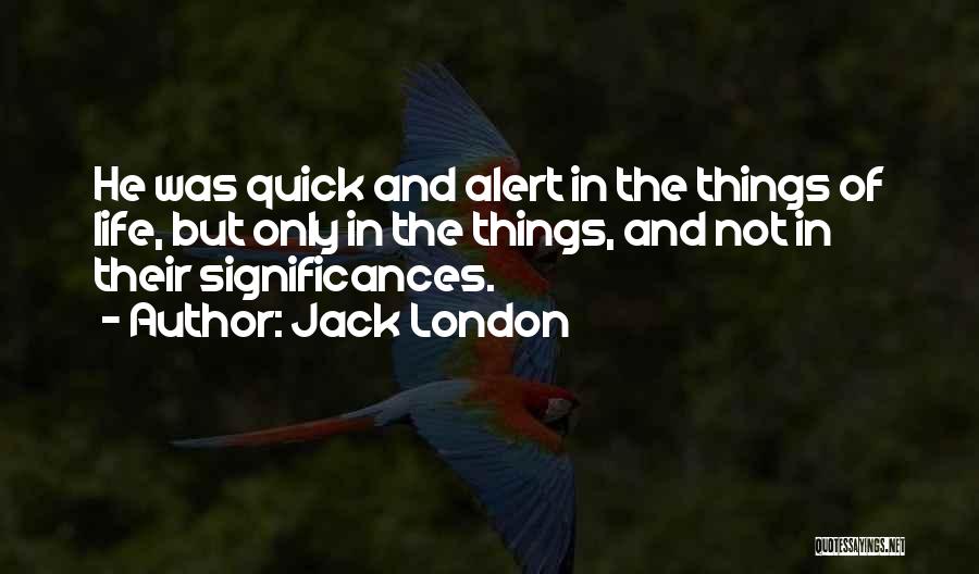 Jack London Quotes: He Was Quick And Alert In The Things Of Life, But Only In The Things, And Not In Their Significances.
