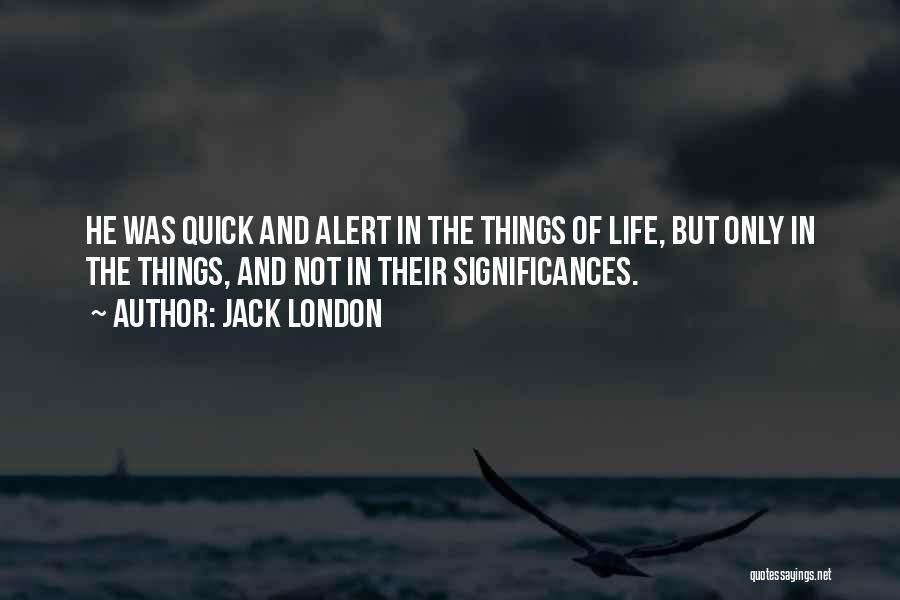 Jack London Quotes: He Was Quick And Alert In The Things Of Life, But Only In The Things, And Not In Their Significances.