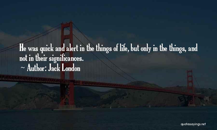 Jack London Quotes: He Was Quick And Alert In The Things Of Life, But Only In The Things, And Not In Their Significances.