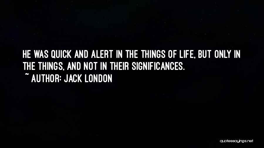Jack London Quotes: He Was Quick And Alert In The Things Of Life, But Only In The Things, And Not In Their Significances.