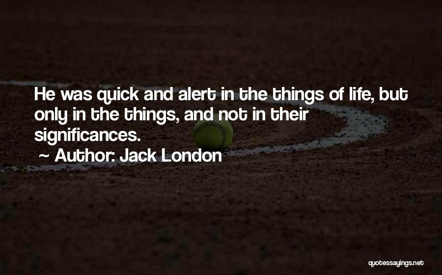 Jack London Quotes: He Was Quick And Alert In The Things Of Life, But Only In The Things, And Not In Their Significances.