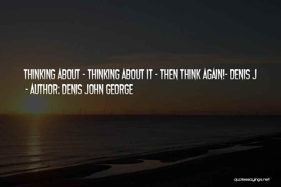 Denis John George Quotes: Thinking About - Thinking About It - Then Think Again!- Denis J